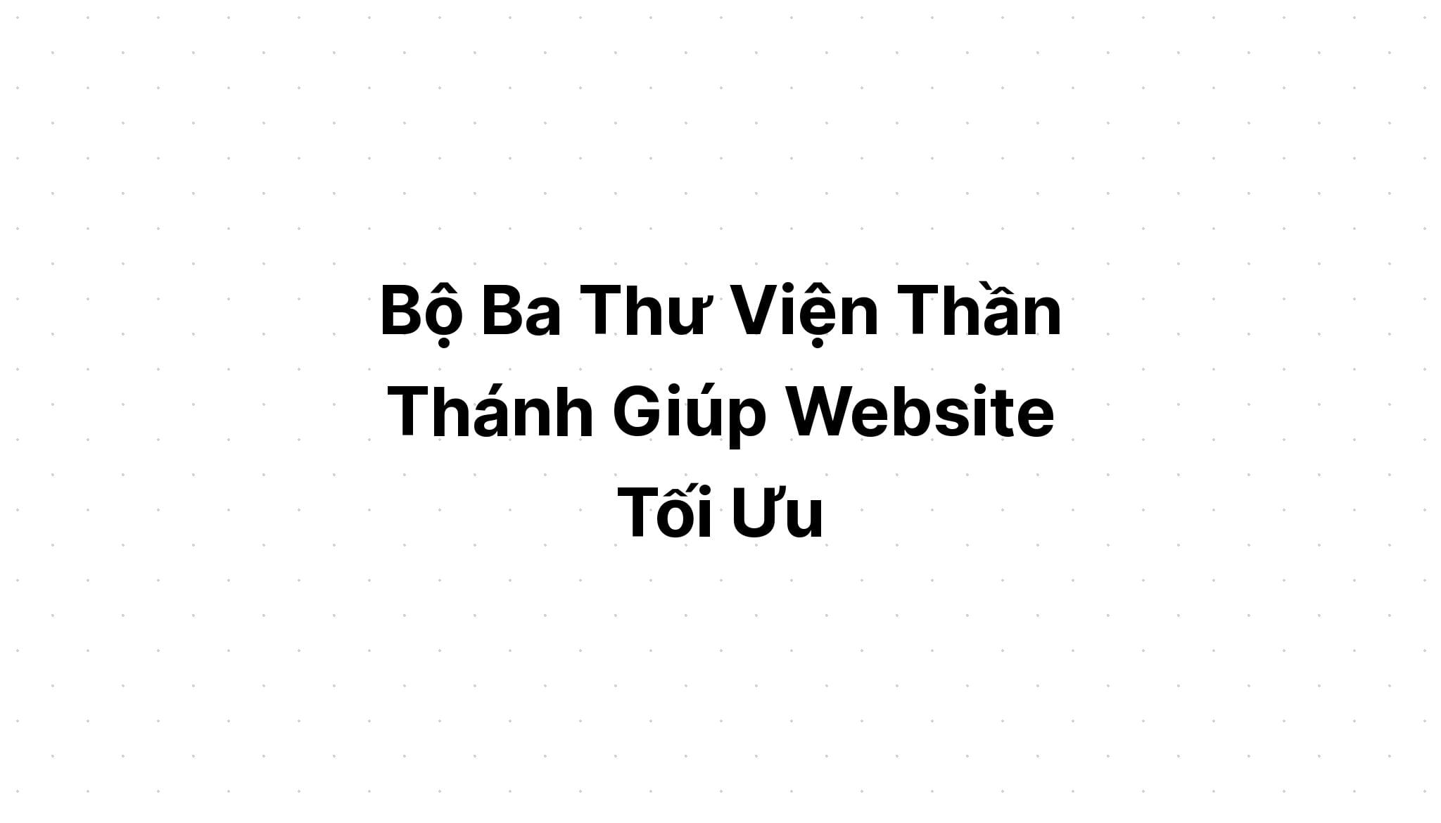 Bộ Ba Thư Viện Thần Thánh Giúp Website Tối Ưu