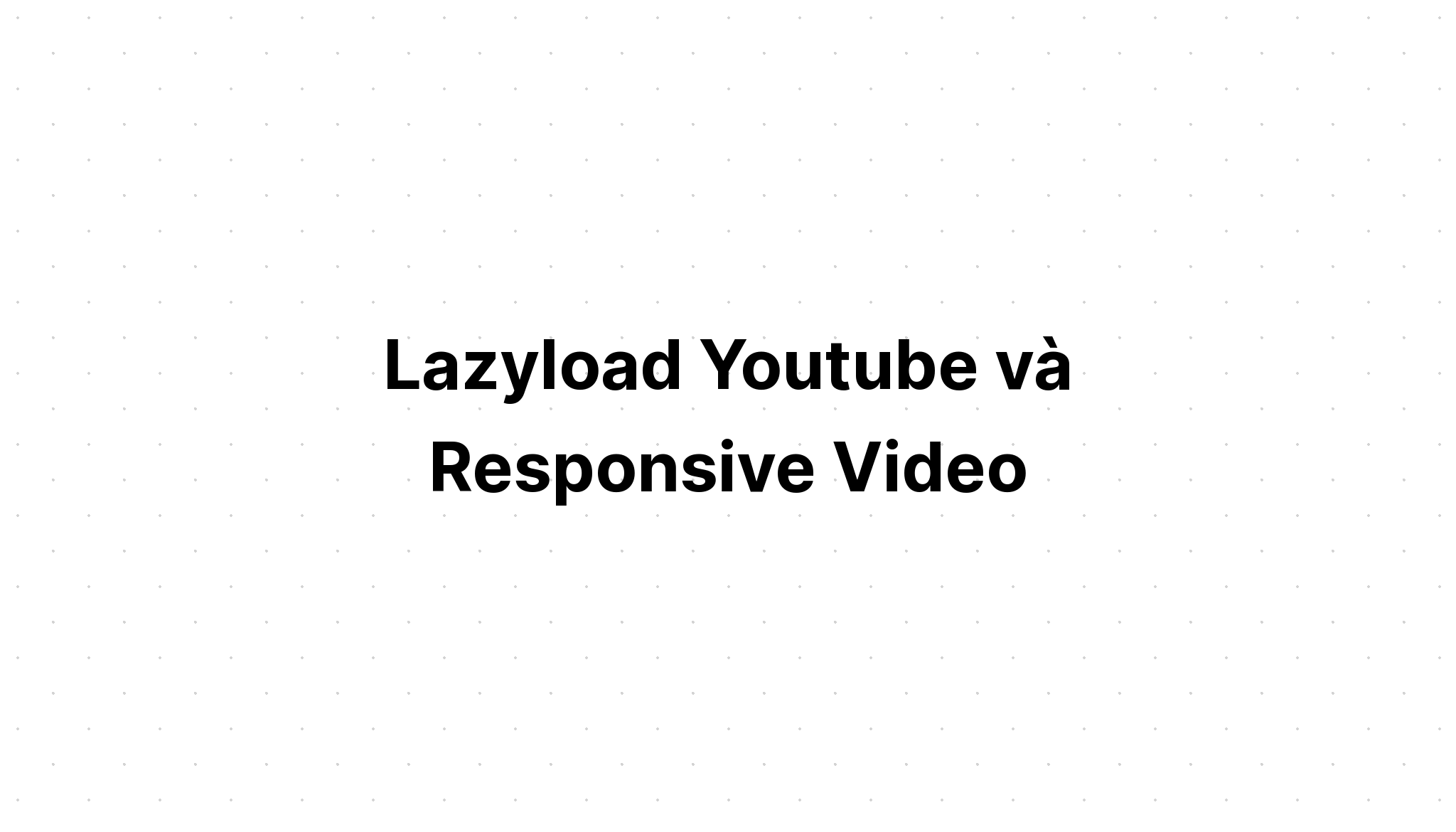 Lazyload YouTube và Respsonsive Video